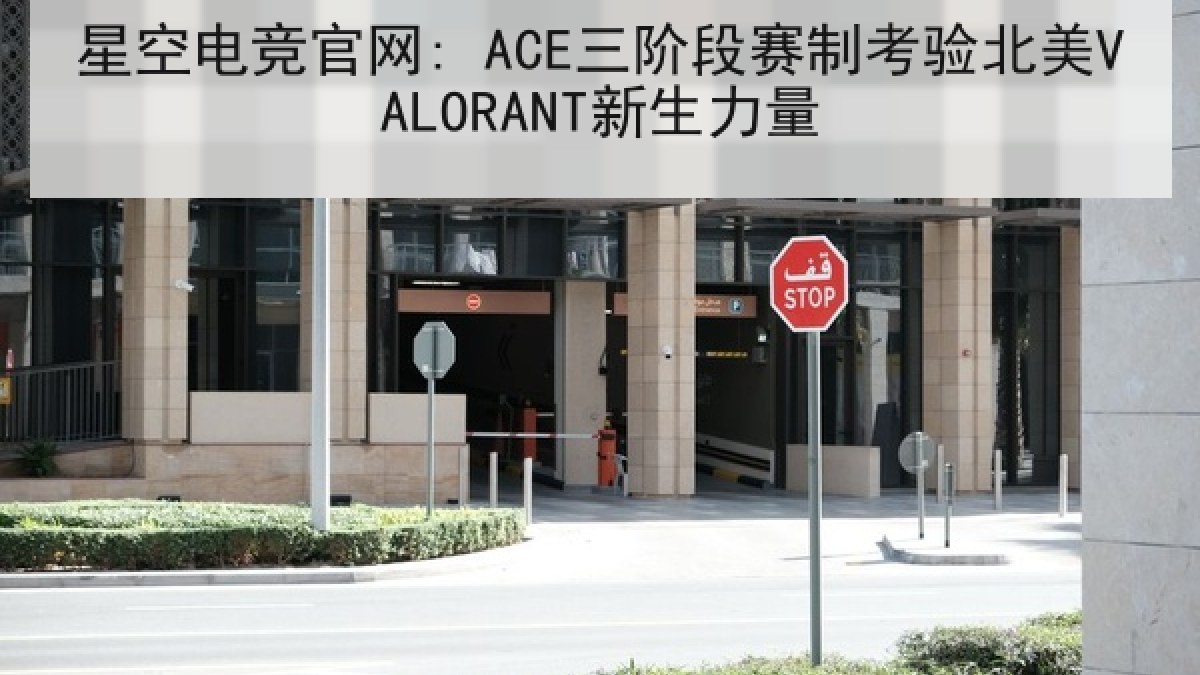星空电竞官网: ACE三阶段赛制考验北美VALORANT新生力量 星空电竞官网: ACE三阶段赛制考验北美VALORANT新生力量