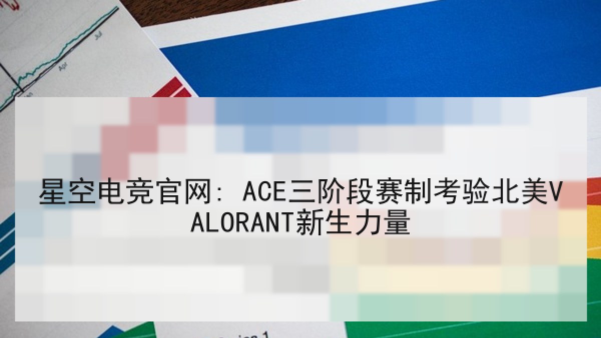 星空电竞官网: ACE三阶段赛制考验北美VALORANT新生力量 星空电竞官网: ACE三阶段赛制考验北美VALORANT新生力量