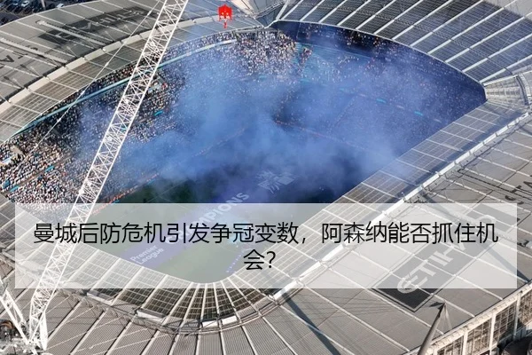 曼城后防危机引发争冠变数，阿森纳能否抓住机会？
