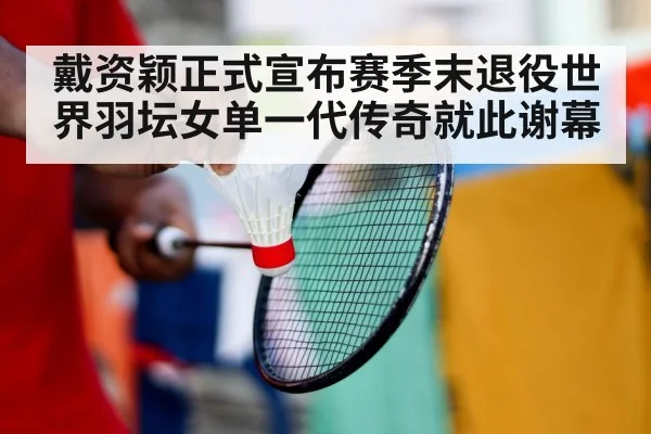 戴资颖正式宣布赛季末退役世界羽坛女单一代传奇就此谢幕