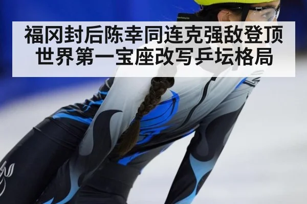 福冈封后陈幸同连克强敌登顶世界第一宝座改写乒坛格局