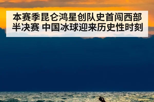 本赛季昆仑鸿星创队史首闯西部半决赛 中国冰球迎来历史性时刻